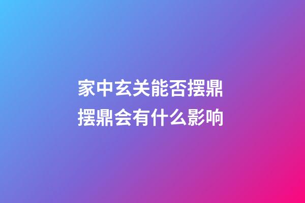 家中玄关能否摆鼎 摆鼎会有什么影响